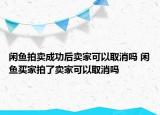 闲鱼拍卖成功后卖家可以取消吗 闲鱼买家拍了卖家可以取消吗