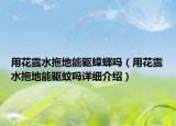 用花露水拖地能驱蟑螂吗（用花露水拖地能驱蚊吗详细介绍）