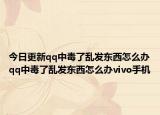 今日更新qq中毒了乱发东西怎么办qq中毒了乱发东西怎么办vivo手机