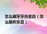 怎么刷牙牙齿变白（怎么刷欢乐豆）