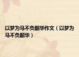 以梦为马不负韶华作文（以梦为马不负韶华）