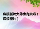 痔根断片大药房有卖吗（痔根断片）