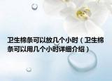 卫生棉条可以放几个小时（卫生棉条可以用几个小时详细介绍）