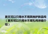 夏天可以只用水不用其他护肤品吗（夏天可以只用水不用乳吗详细介绍）