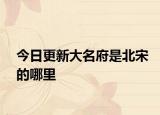 今日更新大名府是北宋的哪里
