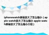 iphonewatch屏幕放大了怎么缩小（apple watch放大了怎么缩小 apple watch屏幕放大了怎么缩小介绍）
