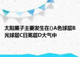 太阳黑子主要发生在()A色球层B光球层C日冕层D大气中