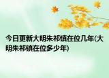 今日更新大明朱祁镇在位几年(大明朱祁镇在位多少年)