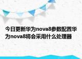 今日更新华为nova8参数配置华为nova8将会采用什么处理器