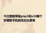 今日更新荣耀play5和x10哪个好哪款手机的性价比更高
