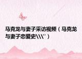 马克龙与妻子采访视频（马克龙与妻子恋爱史\