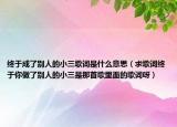 终于成了别人的小三歌词是什么意思（求歌词终于你做了别人的小三是那首歌里面的歌词呀）