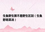 生鱼野生跟不是野生区别（生鱼野葛菜汤）