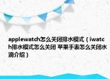 applewatch怎么关闭排水模式（iwatch排水模式怎么关闭 苹果手表怎么关闭水滴介绍）