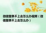 微信登录不上去怎么办视频（微信登录不上去怎么办）