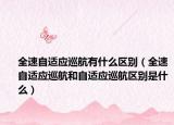 全速自适应巡航有什么区别（全速自适应巡航和自适应巡航区别是什么）