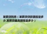 发薪贷利息（发薪贷贷款额度是多少,发薪贷最高额度是多少）