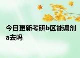 今日更新考研b区能调剂a去吗