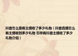 抖音怎么查看主播收了多少礼物（抖音直播怎么看主播收到多少礼物 怎样看抖音主播收了多少礼物介绍）