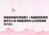 电脑剪映画布背景图片（电脑版剪映背景画布怎么用 电脑版剪映怎么设置背景画布介绍）