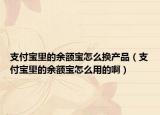 支付宝里的余额宝怎么换产品（支付宝里的余额宝怎么用的啊）