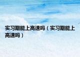 实习期能上高速吗（实习期能上高速吗）