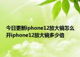 今日更新iphone12放大镜怎么开iphone12放大镜多少倍