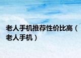 老人手机推荐性价比高（老人手机）