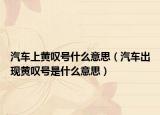 汽车上黄叹号什么意思（汽车出现黄叹号是什么意思）