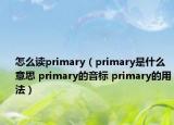 怎么读primary（primary是什么意思 primary的音标 primary的用法）