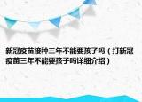 新冠疫苗接种三年不能要孩子吗（打新冠疫苗三年不能要孩子吗详细介绍）