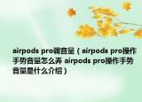 airpods pro调音量（airpods pro操作手势音量怎么弄 airpods pro操作手势音量是什么介绍）