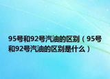 95号和92号汽油的区别（95号和92号汽油的区别是什么）