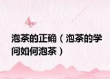 泡茶的正确（泡茶的学问如何泡茶）