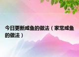 今日更新咸鱼的做法（家常咸鱼的做法）