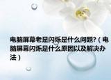 电脑屏幕老是闪烁是什么问题?（电脑屏幕闪烁是什么原因以及解决办法）