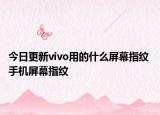今日更新vivo用的什么屏幕指纹 手机屏幕指纹