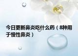 今日更新鼻炎吃什么药（8种用于慢性鼻炎）