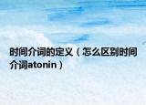 时间介词的定义（怎么区别时间介词atonin）