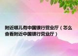 附近哪儿有中国银行营业厅（怎么查看附近中国银行营业厅）