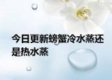 今日更新螃蟹冷水蒸还是热水蒸