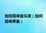 如何简单盘头发（如何简单养鱼）