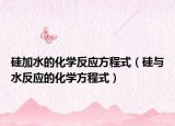 硅加水的化学反应方程式（硅与水反应的化学方程式）