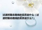 过渡时期总路线的实质是什么（过渡时期总路线的实质是什么?）