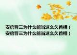 安倍晋三为什么能当这么久首相（安倍晋三为什么能当这么久首相）
