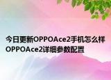 今日更新OPPOAce2手机怎么样OPPOAce2详细参数配置
