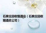 石家庄回收烟酒店（石家庄回收烟酒总公司）