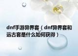 dnf手游异界套（dnf异界套和远古套是什么如何获得）