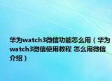 华为watch3微信功能怎么用（华为watch3微信使用教程 怎么用微信介绍）