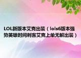 LOL新版本艾克出装（lols6版本强势英雄时间刺客艾克上单无解出装）